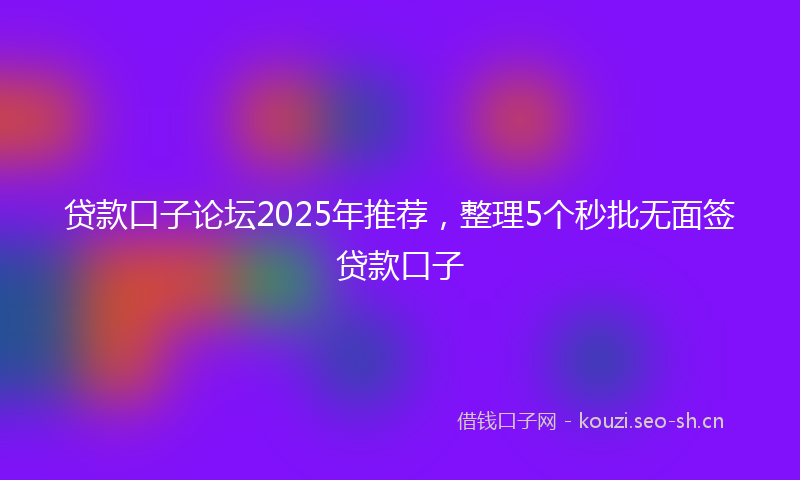 贷款口子论坛2025年推荐，整理5个秒批无面签贷款口子