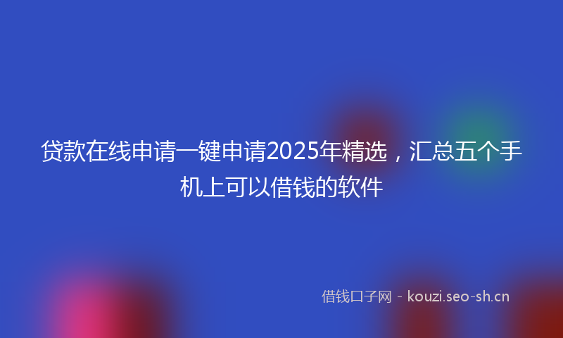 贷款在线申请一键申请2025年精选，汇总五个手机上可以借钱的软件