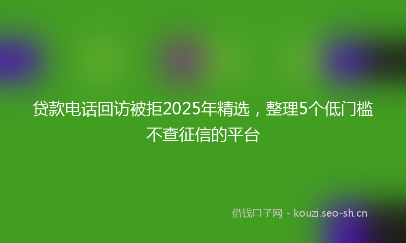 贷款电话回访被拒2025年精选，整理5个低门槛不查征信的平台