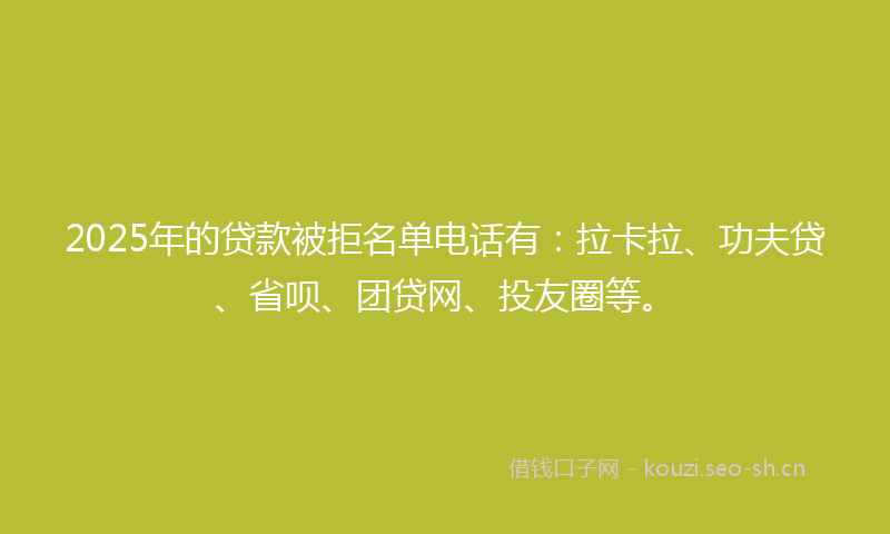 2025年的贷款被拒名单电话有:拉卡拉、功夫贷、省呗、团贷网、投友圈等。