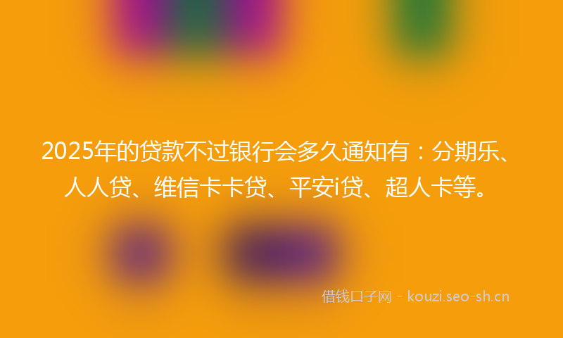 2025年的贷款不过银行会多久通知有：分期乐、人人贷、维信卡卡贷、平安i贷、超人卡等。