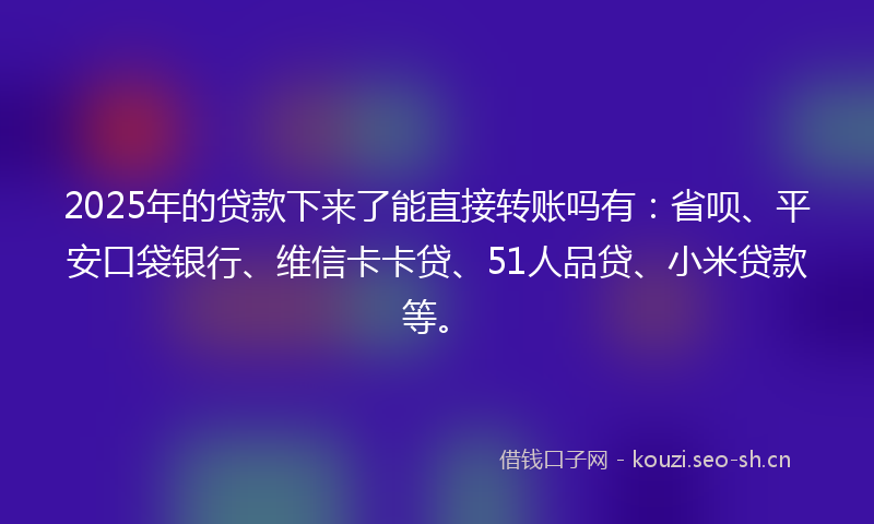 2025年的贷款下来了能直接转账吗有：省呗、平安口袋银行、维信卡卡贷、51人品贷、小米贷款等。