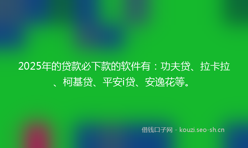 2025年的贷款必下款的软件有：功夫贷、拉卡拉、柯基贷、平安i贷、安逸花等。