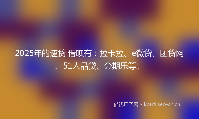 2025年的速贷 借呗有:拉卡拉、e微贷、团贷网、51人品贷、分期乐等。