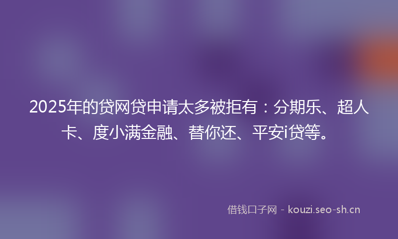2025年的贷网贷申请太多被拒有:分期乐、超人卡、度小满金融、替你还、平安i贷等。