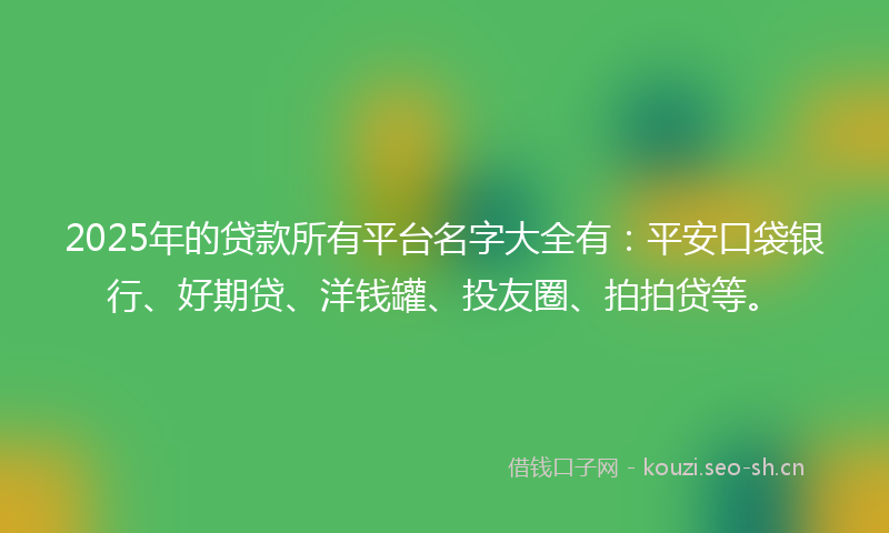 2025年的贷款所有平台名字大全有：平安口袋银行、好期贷、洋钱罐、投友圈、拍拍贷等。