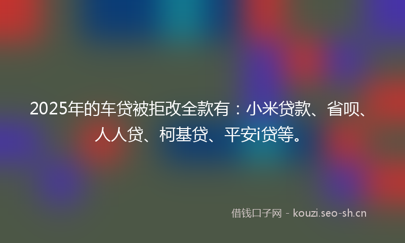 2025年的车贷被拒改全款有:小米贷款、省呗、人人贷、柯基贷、平安i贷等。