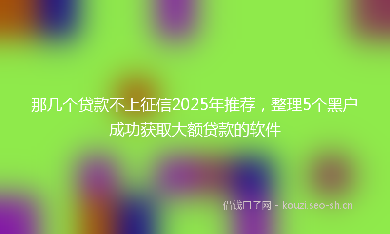 那几个贷款不上征信2025年推荐，整理5个黑户成功获取大额贷款的软件