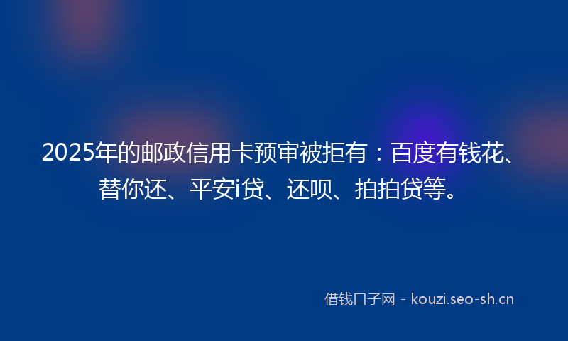 2025年的邮政信用卡预审被拒有：百度有钱花、替你还、平安i贷、还呗、拍拍贷等。