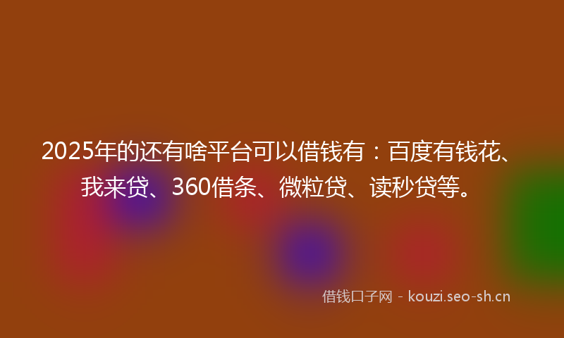 2025年的还有啥平台可以借钱有:百度有钱花、我来贷、360借条、微粒贷、读秒贷等。