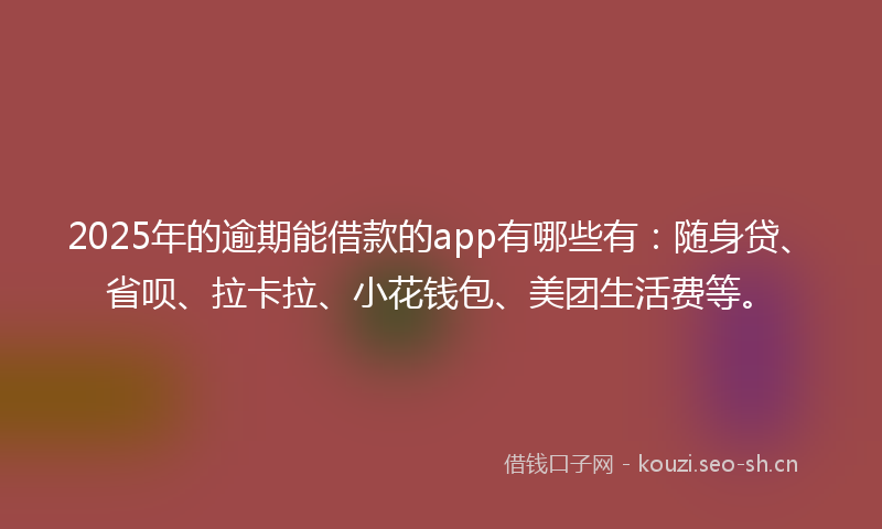 2025年的逾期能借款的app有哪些有：随身贷、省呗、拉卡拉、小花钱包、美团生活费等。