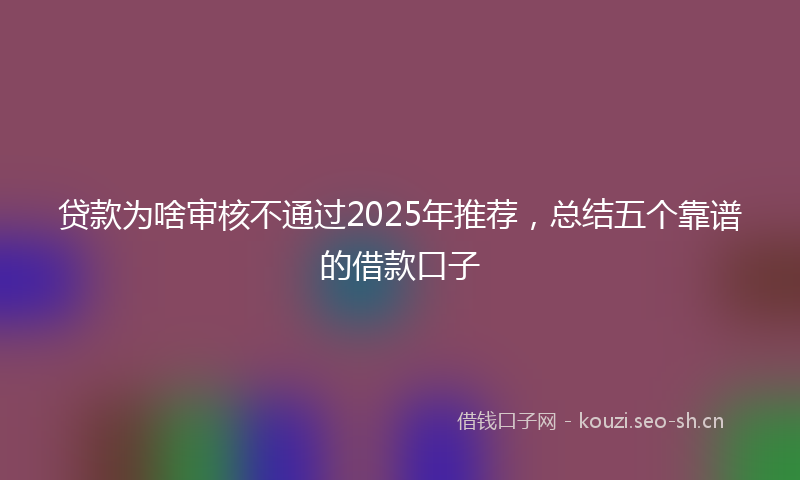 贷款为啥审核不通过2025年推荐，总结五个靠谱的借款口子