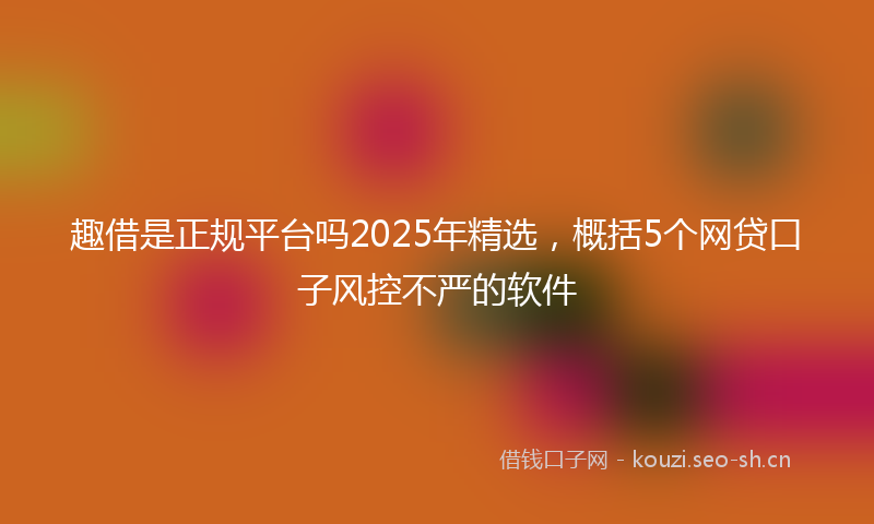 趣借是正规平台吗2025年精选，概括5个网贷口子风控不严的软件