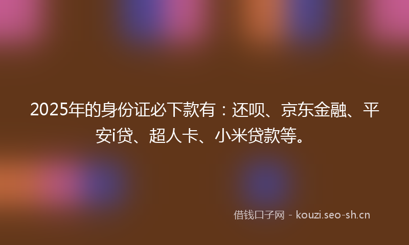 2025年的身份证必下款有:还呗、京东金融、平安i贷、超人卡、小米贷款等。