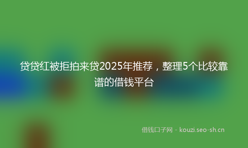 贷贷红被拒拍来贷2025年推荐，整理5个比较靠谱的借钱平台