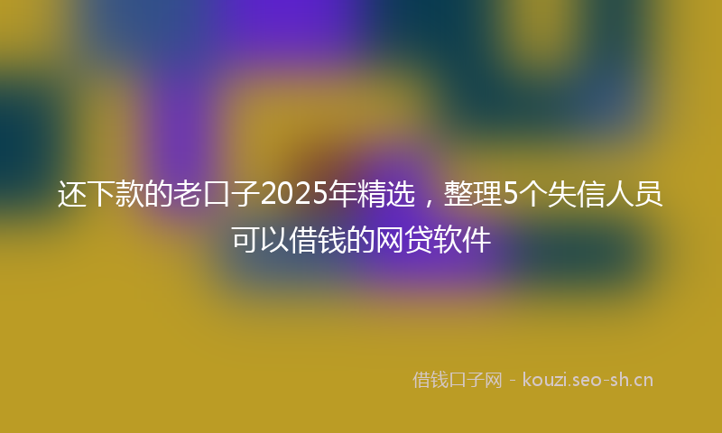 还下款的老口子2025年精选，整理5个失信人员可以借钱的网贷软件