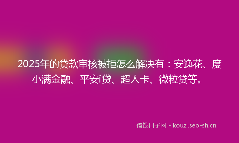 2025年的贷款审核被拒怎么解决有：安逸花、度小满金融、平安i贷、超人卡、微粒贷等。