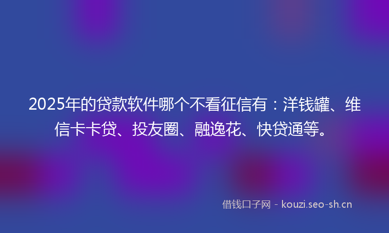 2025年的贷款软件哪个不看征信有：洋钱罐、维信卡卡贷、投友圈、融逸花、快贷通等。