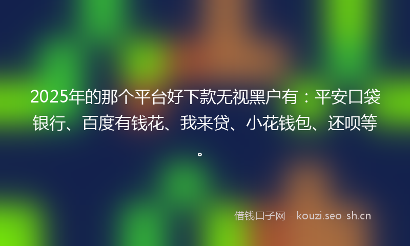 2025年的那个平台好下款无视黑户有：平安口袋银行、百度有钱花、我来贷、小花钱包、还呗等。