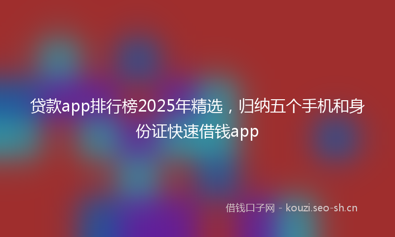 贷款app排行榜2025年精选，归纳五个手机和身份证快速借钱app