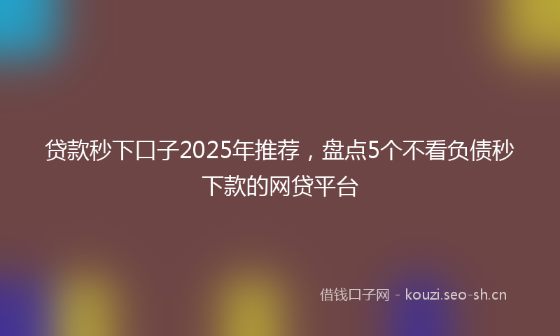 贷款秒下口子2025年推荐，盘点5个不看负债秒下款的网贷平台