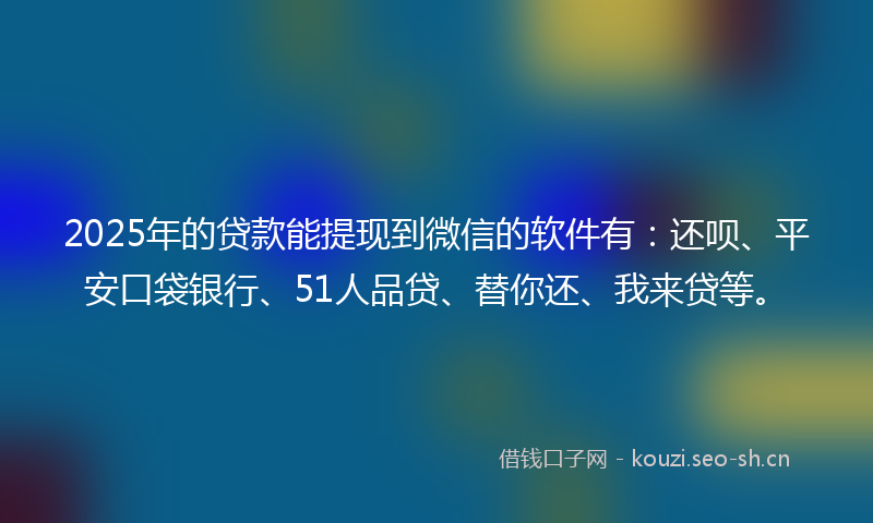 2025年的贷款能提现到微信的软件有：还呗、平安口袋银行、51人品贷、替你还、我来贷等。