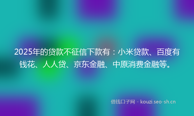 2025年的贷款不征信下款有：小米贷款、百度有钱花、人人贷、京东金融、中原消费金融等。