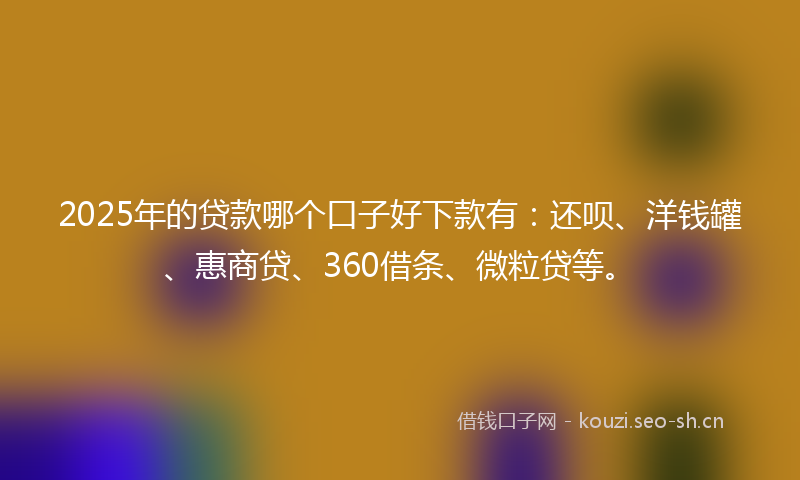 2025年的贷款哪个口子好下款有：还呗、洋钱罐、惠商贷、360借条、微粒贷等。
