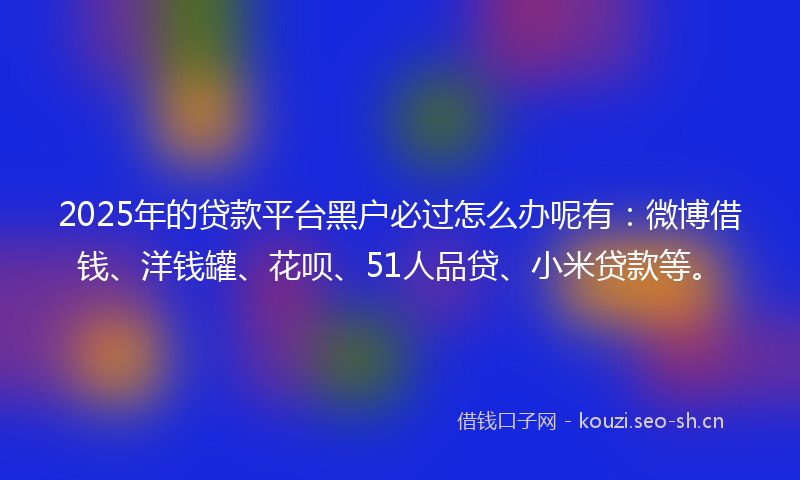 2025年的贷款平台黑户必过怎么办呢有：微博借钱、洋钱罐、花呗、51人品贷、小米贷款等。