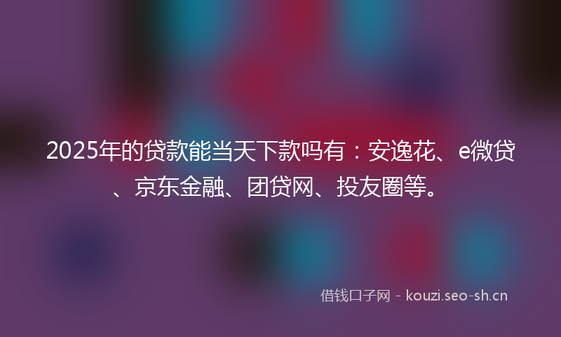 2025年的贷款能当天下款吗有：安逸花、e微贷、京东金融、团贷网、投友圈等。