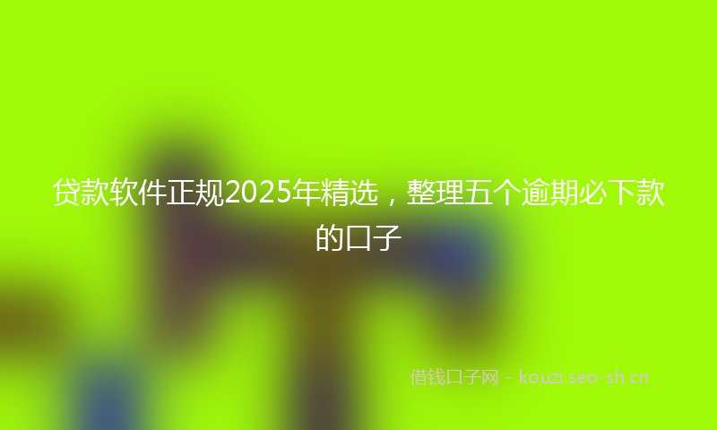 贷款软件正规2025年精选,整理五个逾期必下款的口子