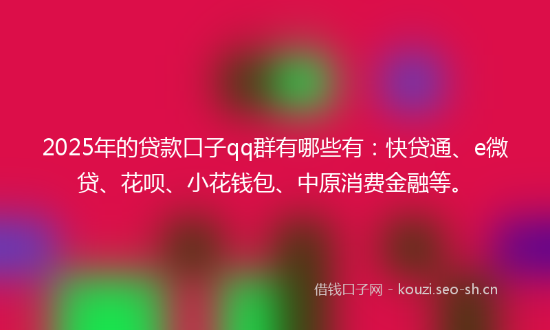 2025年的贷款口子qq群有哪些有：快贷通、e微贷、花呗、小花钱包、中原消费金融等。