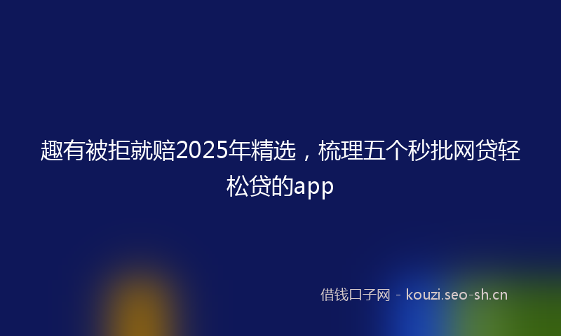 趣有被拒就赔2025年精选,梳理五个秒批网贷轻松贷的app