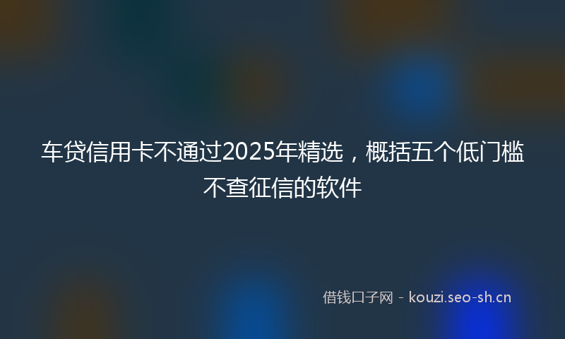 车贷信用卡不通过2025年精选，概括五个低门槛不查征信的软件