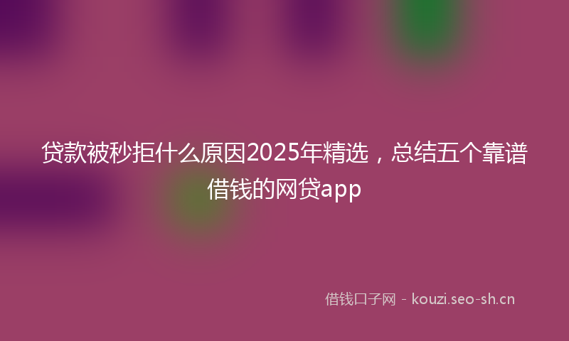 贷款被秒拒什么原因2025年精选，总结五个靠谱借钱的网贷app