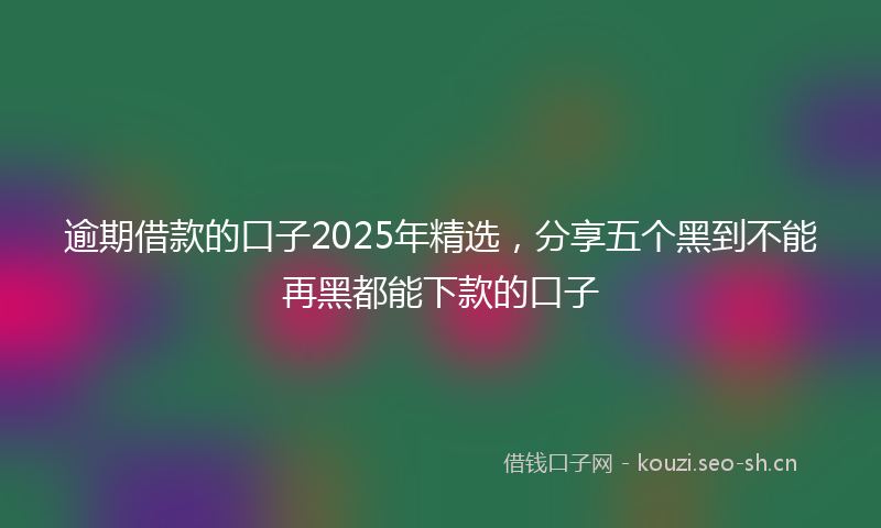 逾期借款的口子2025年精选，分享五个黑到不能再黑都能下款的口子