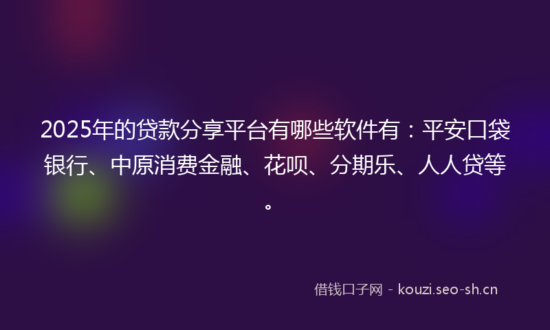 2025年的贷款分享平台有哪些软件有：平安口袋银行、中原消费金融、花呗、分期乐、人人贷等。