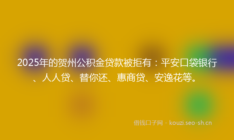 2025年的贺州公积金贷款被拒有:平安口袋银行、人人贷、替你还、惠商贷、安逸花等。