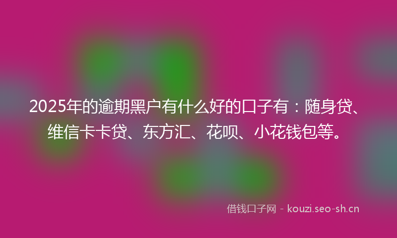 2025年的逾期黑户有什么好的口子有：随身贷、维信卡卡贷、东方汇、花呗、小花钱包等。
