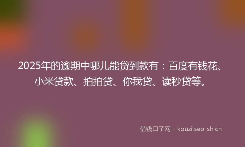 2025年的逾期中哪儿能贷到款有:百度有钱花、小米贷款、拍拍贷、你我贷、读秒贷等。
