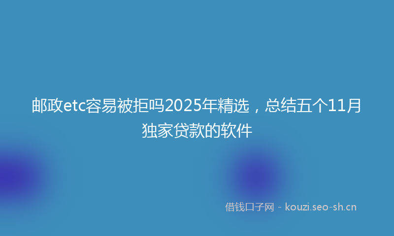 邮政etc容易被拒吗2025年精选，总结五个11月独家贷款的软件