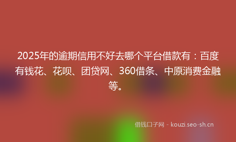 2025年的逾期信用不好去哪个平台借款有:百度有钱花、花呗、团贷网、360借条、中原消费金融等。