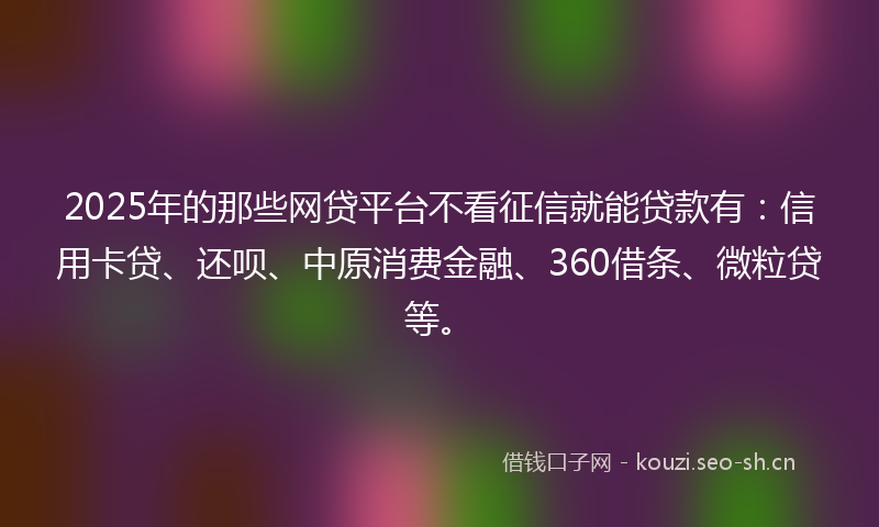 2025年的那些网贷平台不看征信就能贷款有：信用卡贷、还呗、中原消费金融、360借条、微粒贷等。
