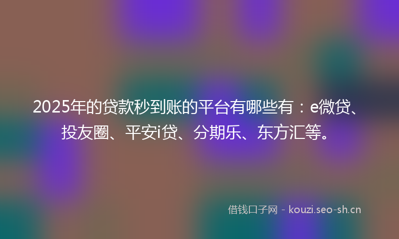 2025年的贷款秒到账的平台有哪些有：e微贷、投友圈、平安i贷、分期乐、东方汇等。