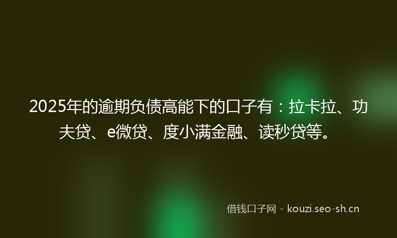2025年的逾期负债高能下的口子有:拉卡拉、功夫贷、e微贷、度小满金融、读秒贷等。