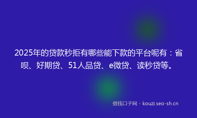2025年的贷款秒拒有哪些能下款的平台呢有：省呗、好期贷、51人品贷、e微贷、读秒贷等。