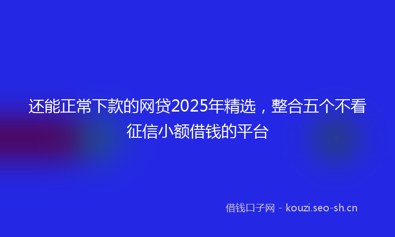 还能正常下款的网贷2025年精选，整合五个不看征信小额借钱的平台
