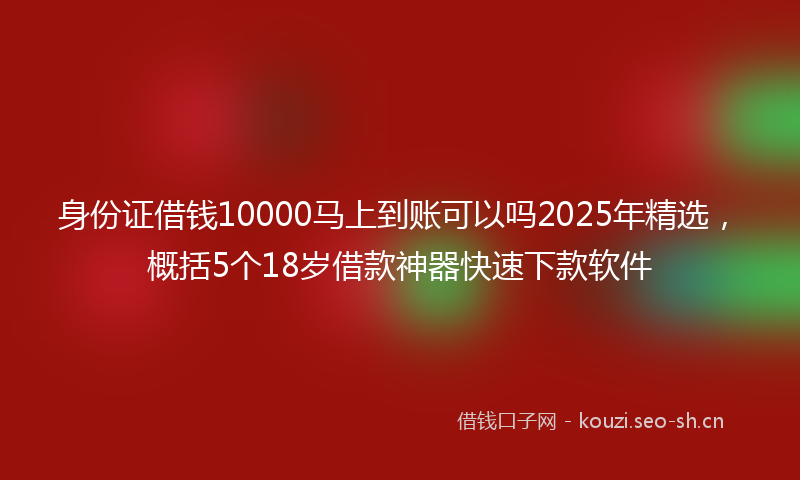 身份证借钱10000马上到账可以吗2025年精选，概括5个18岁借款神器快速下款软件
