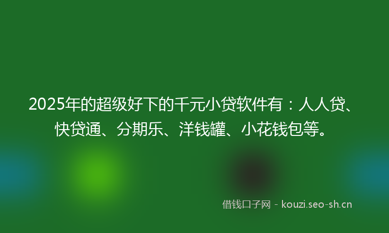 2025年的超级好下的千元小贷软件有：人人贷、快贷通、分期乐、洋钱罐、小花钱包等。