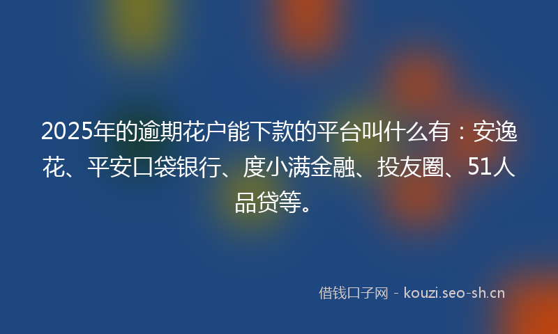2025年的逾期花户能下款的平台叫什么有：安逸花、平安口袋银行、度小满金融、投友圈、51人品贷等。